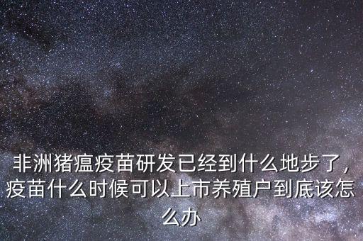 非洲豬瘟疫苗研發(fā)已經(jīng)到什么地步了，疫苗什么時候可以上市養(yǎng)殖戶到底該怎么辦