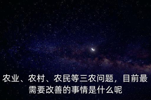 農(nóng)業(yè)、農(nóng)村、農(nóng)民等三農(nóng)問題，目前最需要改善的事情是什么呢