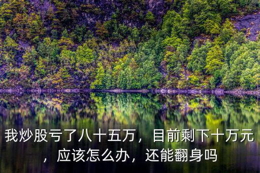 我炒股虧了八十五萬(wàn)，目前剩下十萬(wàn)元，應(yīng)該怎么辦，還能翻身嗎