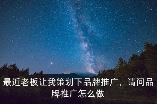 最近老板讓我策劃下品牌推廣，請問品牌推廣怎么做
