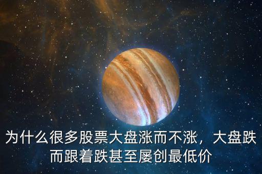 為什么很多股票大盤漲而不漲，大盤跌而跟著跌甚至屢創(chuàng)最低價