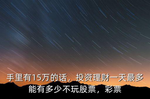 手里有15萬的話，投資理財一天最多能有多少不玩股票，彩票