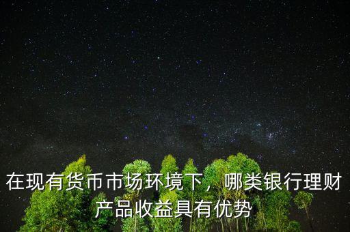 在現(xiàn)有貨幣市場環(huán)境下，哪類銀行理財(cái)產(chǎn)品收益具有優(yōu)勢