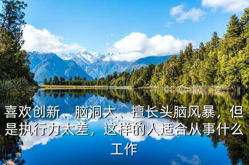 喜歡創(chuàng)新、腦洞大、擅長頭腦風暴，但是執(zhí)行力太差，這樣的人適合從事什么工作