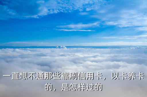 一直想不通那些靠刷信用卡，以卡養(yǎng)卡的，是怎樣過(guò)的