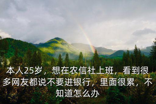 本人25歲，想在農(nóng)信社上班，看到很多網(wǎng)友都說(shuō)不要進(jìn)銀行，里面很累，不知道怎么辦