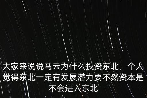 大家來說說馬云為什么投資東北，個(gè)人覺得東北一定有發(fā)展?jié)摿σ蝗毁Y本是不會(huì)進(jìn)入東北