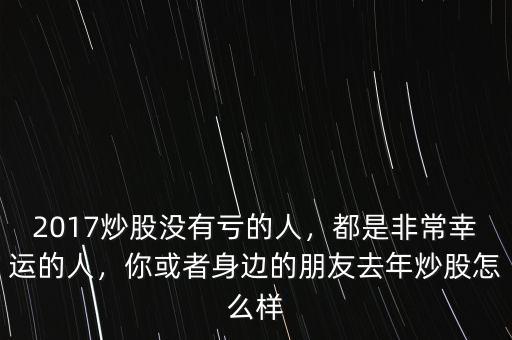 2017炒股沒(méi)有虧的人，都是非常幸運(yùn)的人，你或者身邊的朋友去年炒股怎么樣