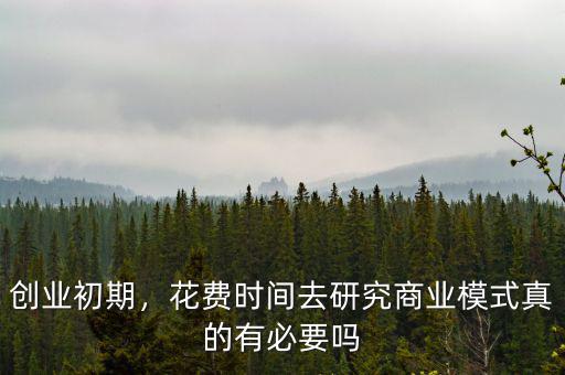 創(chuàng)業(yè)初期，花費(fèi)時(shí)間去研究商業(yè)模式真的有必要嗎
