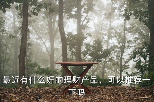 最近有什么好的理財(cái)產(chǎn)品，可以推薦一下嗎