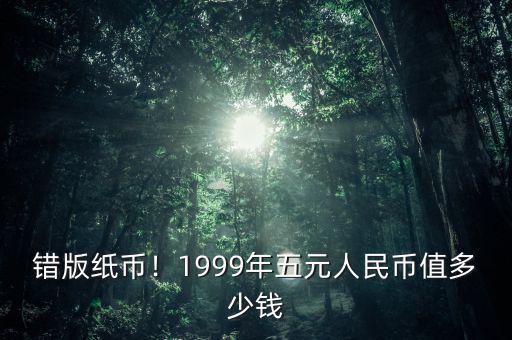 錯(cuò)版紙幣！1999年五元人民幣值多少錢