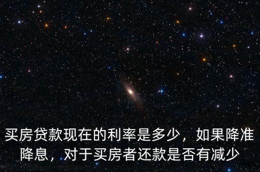 買房貸款現(xiàn)在的利率是多少，如果降準降息，對于買房者還款是否有減少