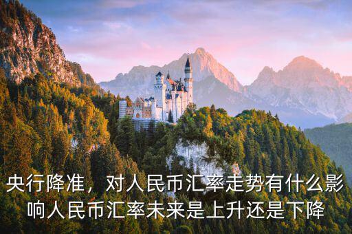 央行降準(zhǔn)，對人民幣匯率走勢有什么影響人民幣匯率未來是上升還是下降