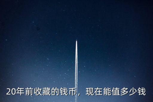 20年前收藏的錢(qián)幣，現(xiàn)在能值多少錢(qián)