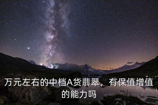萬(wàn)元左右的中檔A貨翡翠，有保值增值的能力嗎