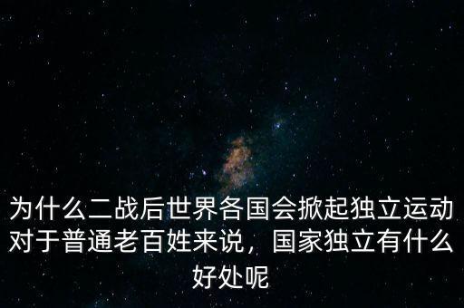 為什么二戰(zhàn)后世界各國會(huì)掀起獨(dú)立運(yùn)動(dòng)對(duì)于普通老百姓來說，國家獨(dú)立有什么好處呢