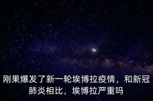 剛果爆發(fā)了新一輪埃博拉疫情，和新冠肺炎相比，埃博拉嚴重嗎