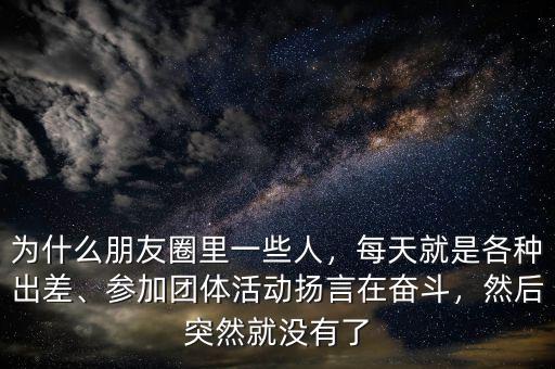 為什么朋友圈里一些人，每天就是各種出差、參加團體活動揚言在奮斗，然后突然就沒有了