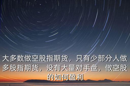 大多數(shù)做空股指期貨，只有少部分人做多股指期貨，沒有大量對手盤，做空股的如何盈利