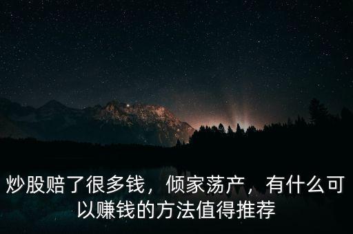 炒股賠了很多錢，傾家蕩產(chǎn)，有什么可以賺錢的方法值得推薦