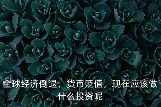 全球經(jīng)濟(jì)倒退，貨幣貶值，現(xiàn)在應(yīng)該做什么投資呢