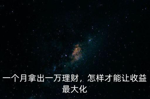 一個(gè)月拿出一萬理財(cái)，怎樣才能讓收益最大化