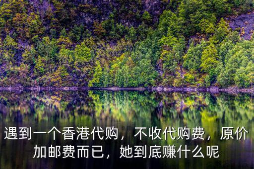 遇到一個香港代購，不收代購費，原價加郵費而已，她到底賺什么呢