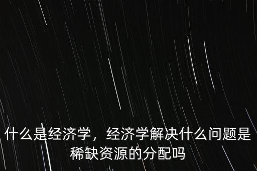 什么經濟學,經濟學解決什么問題