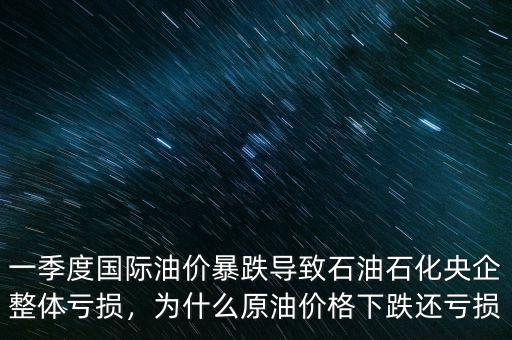 一季度國際油價暴跌導致石油石化央企整體虧損，為什么原油價格下跌還虧損