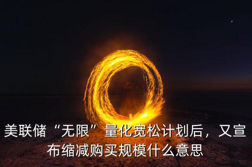 美聯(lián)儲(chǔ)“無(wú)限”量化寬松計(jì)劃后，又宣布縮減購(gòu)買規(guī)模什么意思