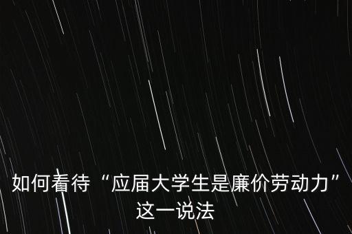 如何看待“應(yīng)屆大學(xué)生是廉價(jià)勞動(dòng)力”這一說法