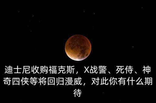 迪士尼收購(gòu)?？怂?，X戰(zhàn)警、死侍、神奇四俠等將回歸漫威，對(duì)此你有什么期待