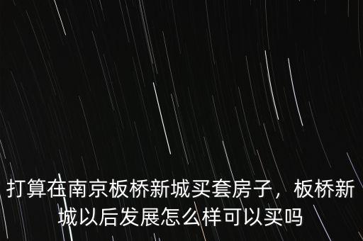 打算在南京板橋新城買套房子，板橋新城以后發(fā)展怎么樣可以買嗎