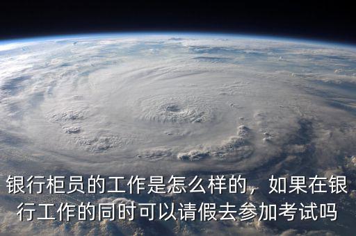 銀行柜員的工作是怎么樣的，如果在銀行工作的同時(shí)可以請(qǐng)假去參加考試嗎