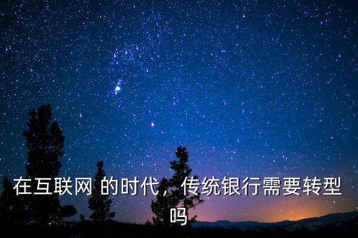 在互聯(lián)網(wǎng) 的時代，傳統(tǒng)銀行需要轉型嗎