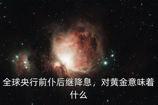 全球央行前仆后繼降息，對(duì)黃金意味著什么