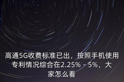 高通5G收費標準已出，按照手機使用專利情況綜合在2.25%－5%，大家怎么看