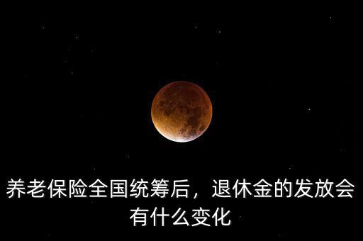 養(yǎng)老保險全國統籌后，退休金的發(fā)放會有什么變化