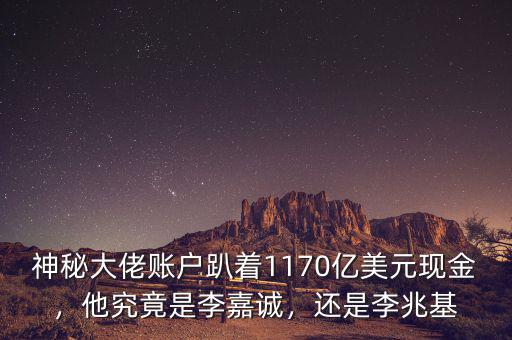 神秘大佬賬戶趴著1170億美元現(xiàn)金，他究竟是李嘉誠，還是李兆基