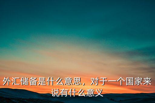 中國儲(chǔ)備外匯有什么用,對于一個(gè)國家來說有什么意義