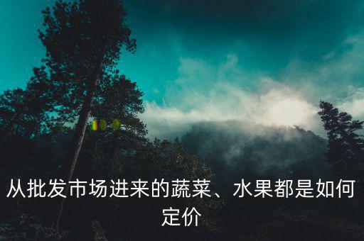 從批發(fā)市場進(jìn)來的蔬菜、水果都是如何定價(jià)