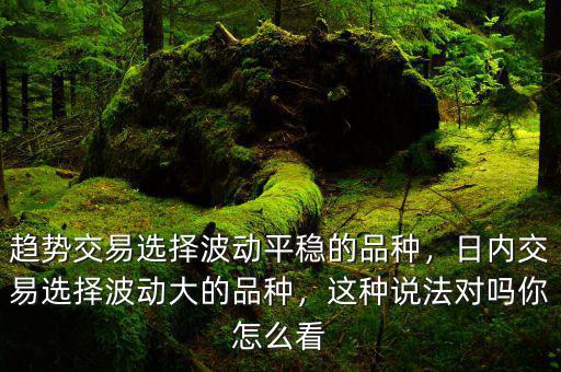 趨勢(shì)交易選擇波動(dòng)平穩(wěn)的品種，日內(nèi)交易選擇波動(dòng)大的品種，這種說(shuō)法對(duì)嗎你怎么看