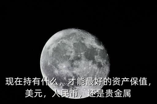 現(xiàn)在持有什么，才能最好的資產(chǎn)保值，美元，人民幣，還是貴金屬