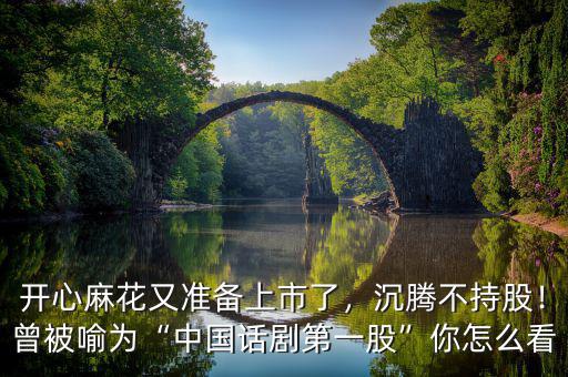 開(kāi)心麻花又準(zhǔn)備上市了，沉騰不持股！曾被喻為“中國(guó)話劇第一股”你怎么看
