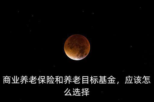 商業(yè)養(yǎng)老保險和養(yǎng)老目標基金，應該怎么選擇