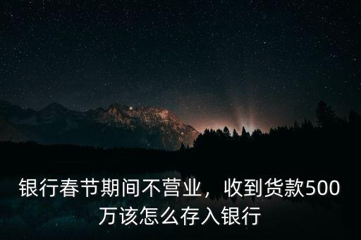 銀行春節(jié)期間不營(yíng)業(yè)，收到貨款500萬(wàn)該怎么存入銀行