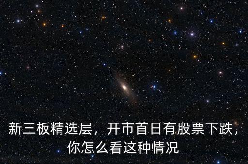 新三板精選層，開(kāi)市首日有股票下跌，你怎么看這種情況