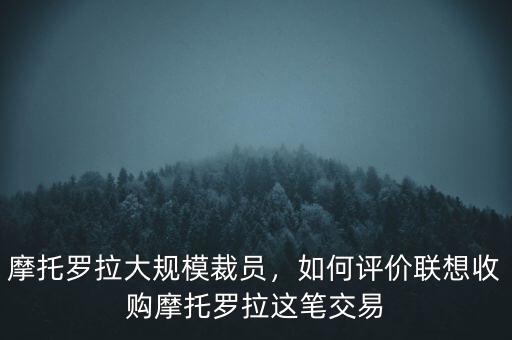 摩托羅拉大規(guī)模裁員，如何評價聯(lián)想收購摩托羅拉這筆交易