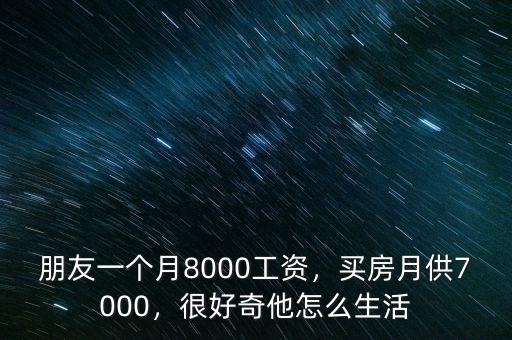 朋友一個月8000工資，買房月供7000，很好奇他怎么生活