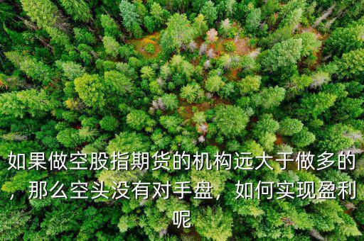 如果做空股指期貨的機(jī)構(gòu)遠(yuǎn)大于做多的，那么空頭沒(méi)有對(duì)手盤，如何實(shí)現(xiàn)盈利呢